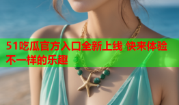 51吃瓜官方入口全新上线 快来体验不一样的乐趣