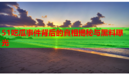 51吃瓜事件背后的真相揭秘与黑料曝光