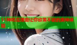 51种吃瓜理由让你欲罢不能的美味体验