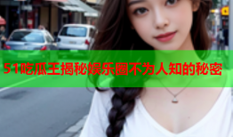 51吃瓜王揭秘娱乐圈不为人知的秘密