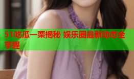 51吃瓜一栗揭秘 娱乐圈最新动态全掌握