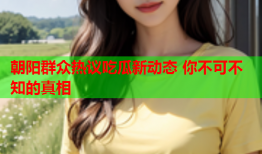 朝阳群众热议吃瓜新动态 你不可不知的真相