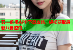 五一吃瓜APP下载攻略，轻松获取最新八卦资讯