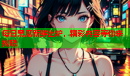 每日黑瓜新鲜出炉，精彩内容等你来揭晓