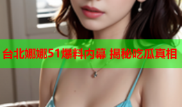 台北娜娜51爆料内幕 揭秘吃瓜真相