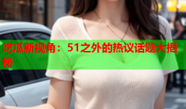 吃瓜新视角：51之外的热议话题大揭秘