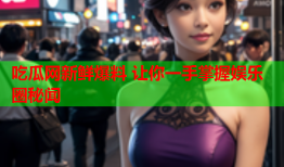 吃瓜网新鲜爆料 让你一手掌握娱乐圈秘闻