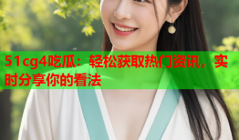 51cg4吃瓜：轻松获取热门资讯，实时分享你的看法