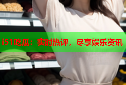 i51吃瓜：实时热评，尽享娱乐资讯