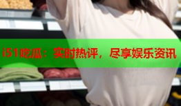 i51吃瓜：实时热评，尽享娱乐资讯