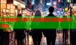 独特视角下的51吃瓜现象与网络文化解析