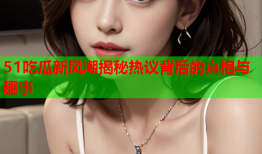 51吃瓜新风潮揭秘热议背后的真相与趣事