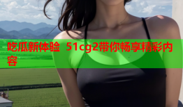 吃瓜新体验 51cg2带你畅享精彩内容