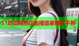 51吃瓜网热议直播盛宴精彩不断