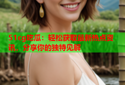 51cg吃瓜：轻松获取最新热点资讯，分享你的独特见解