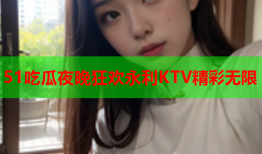 51吃瓜夜晚狂欢永利KTV精彩无限
