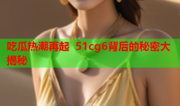 吃瓜热潮再起 51cg6背后的秘密大揭秘