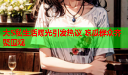 大S私生活曝光引发热议 吃瓜群众齐聚围观