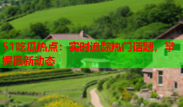 51吃瓜热点：实时追踪热门话题，掌握最新动态