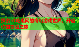 探索51吃瓜网的奇幻游戏世界，开启你的冒险之旅