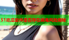 51吃瓜软件是否存在病毒风险揭秘