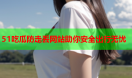 51吃瓜防走丢网站助你安全出行无忧