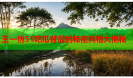 王一博51吃瓜背后的秘密真相大揭秘