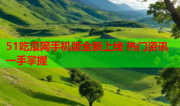 51吃瓜网手机版全新上线 热门资讯一手掌握
