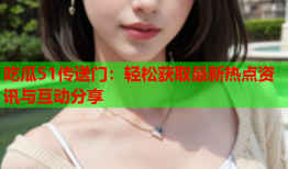 吃瓜51传送门：轻松获取最新热点资讯与互动分享