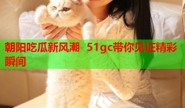 朝阳吃瓜新风潮 51gc带你见证精彩瞬间