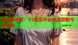吃瓜新体验：51吃瓜平台快速获取今日热闻