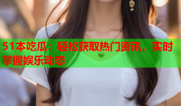51本吃瓜：轻松获取热门资讯，实时掌握娱乐动态