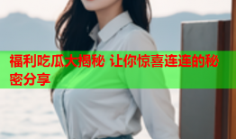 福利吃瓜大揭秘 让你惊喜连连的秘密分享