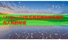 51cgworld吃瓜新篇揭秘娱乐圈不为人知的秘密