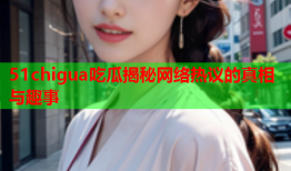 51chigua吃瓜揭秘网络热议的真相与趣事
