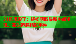 51吃瓜没了：轻松获取最新热点资讯，实时追踪精彩事件