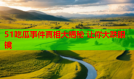51吃瓜事件真相大揭秘 让你大跌眼镜