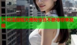 51吃瓜投稿大揭秘惊喜不断等你来发现