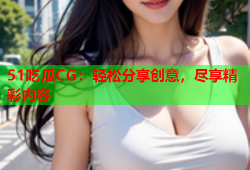 51吃瓜CG：轻松分享创意，尽享精彩内容