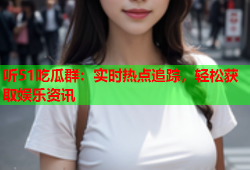 听51吃瓜群：实时热点追踪，轻松获取娱乐资讯