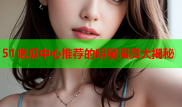 51吃瓜中心推荐的明星演员大揭秘