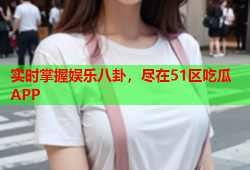 实时掌握娱乐八卦，尽在51区吃瓜APP
