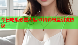 今日吃瓜必看大瓜51精彩纷呈引发热议