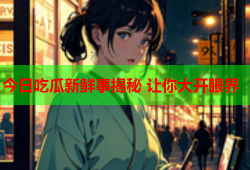 今日吃瓜新鲜事揭秘 让你大开眼界