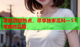 实时追踪热点，尽享独家瓜料—51夸克吃瓜网