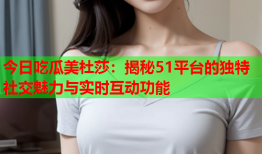 今日吃瓜美杜莎：揭秘51平台的独特社交魅力与实时互动功能
