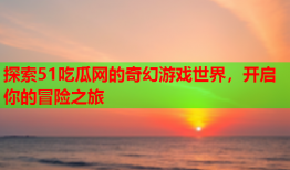 探索51吃瓜网的奇幻游戏世界，开启你的冒险之旅