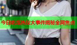 今日吃瓜热议大事件揭秘全网焦点