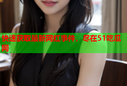 快速获取最新网红事件，尽在51吃瓜网