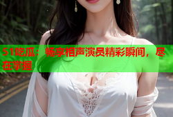 51吃瓜：畅享相声演员精彩瞬间，尽在掌握